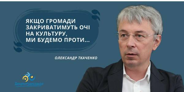 Олександр Ткаченко: «Якщо громади закриватимуть очі на культуру, ми будемо проти…» Інтерв’ю міністра