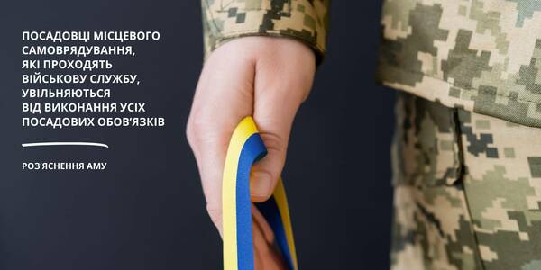 Посадовці місцевого самоврядування, які проходять військову службу, увільняються від виконання усіх посадових обов’язків – роз’яснення АМУ