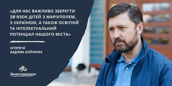 Для нас важливо зберегти зв'язок дітей з Маріуполем, з Україною, а також освітній та інтелектуальний потенціал нашого міста, - Вадим Бойченко