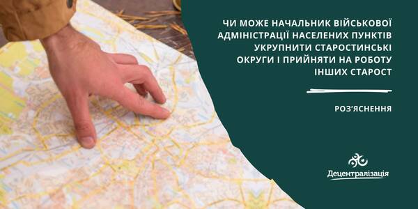 Чи може начальник військової адміністрації населених пунктів укрупнити старостинські округи і прийняти на роботу інших старост - роз’яснення