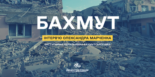 «Орки нічого не залишали за собою: ані людей, ані будинків, саму смерть і руїни». Інтерв’ю заступника начальника Бахмутської МВА

