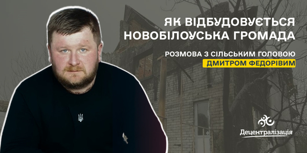 «Здатність до самоорганізації людей є здобутком децентралізації». Як відбудовується Новобілоуська громада