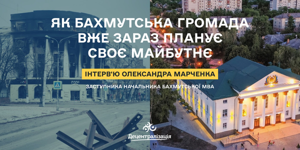 Як Бахмутська громада вже зараз планує своє майбутнє. Інтерв’ю заступника начальника Бахмутської МВА

