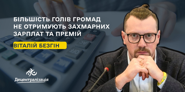 Більшість голів громад в Україні не отримують захмарних зарплат та премій – Віталій Безгін

