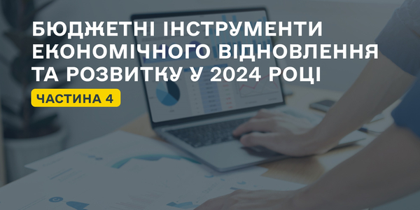 Бюджетні інструменти економічного відновлення та розвитку у 2024 році. Частина четверта