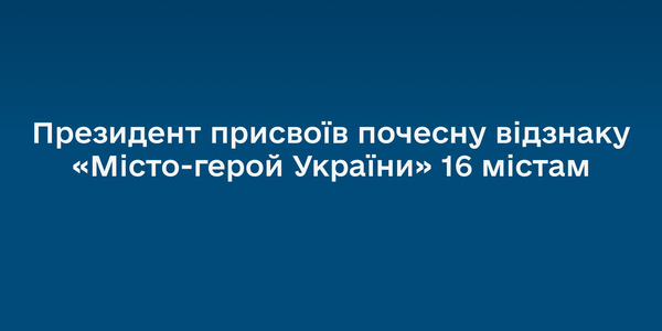 Президент присвоїв почесну відзнаку «Місто-герой України» 16 містам