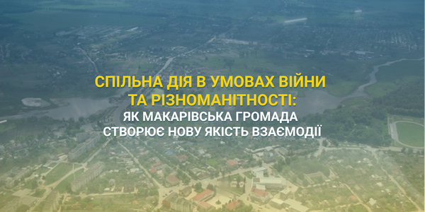 Спільна дія в умовах війни та різноманітності: як Макарівська громада створює нову якість взаємодії