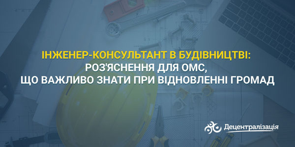 Інженер-консультант в будівництві: роз'яснення для ОМС, що важливо знати при відновленні громад
