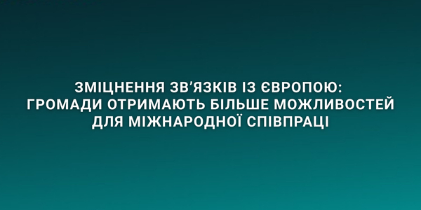 Зміцнення зв’язків із Європою: громади отримають більше можливостей для міжнародної співпраці
