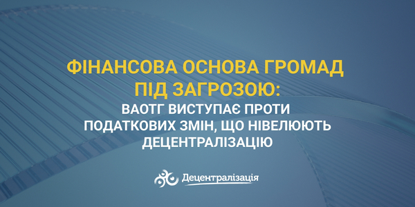 Фінансова основа громад під загрозою: ВАОТГ виступає проти податкових змін, що нівелюють децентралізацію