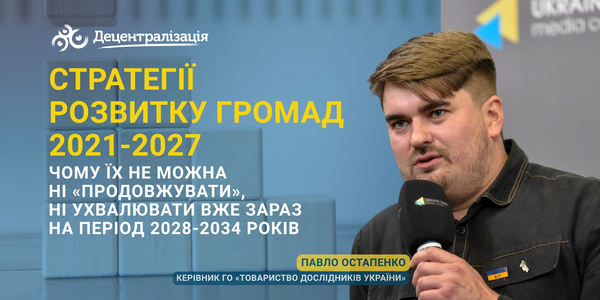 Стратегії розвитку громад 2021-2027: чому їх не можна ні «продовжувати», ні ухвалювати вже зараз на період 2028-2034 рр? Пояснює Павло Остапенко
