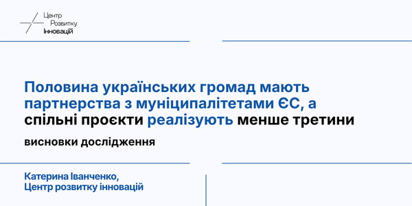 Лише половина українських громад мають партнерства з муніципалітетами ЄС, а спільні проєкти реалізує менше третини: результати дослідження Центру розвитку інновацій