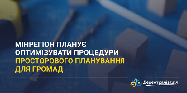 Мінрегіон планує оптимізувати процедури просторового планування для громад