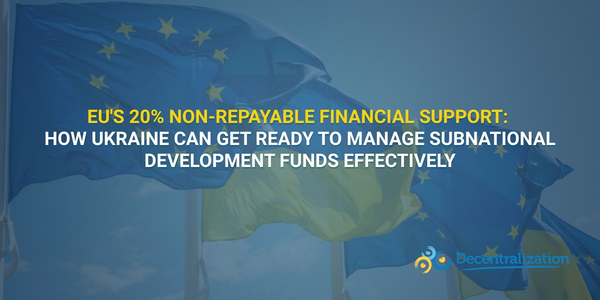 EU's 20% non-repayable financial support: How Ukraine can get ready to manage subnational development funds effectively
